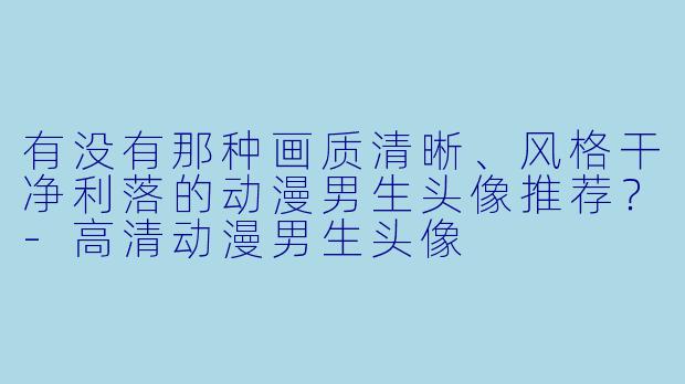 有没有那种画质清晰、风格干净利落的动漫男生头像推荐？
