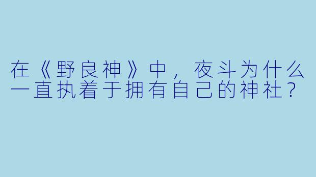 在《野良神》中,夜斗为什么一直执着于拥有自己的神社?