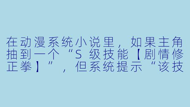 在动漫系统小说里,如果主角抽到一个“S级技能【剧情修正拳】”,但系统提示“该技能仅对‘关键剧情节点’生效,且每次使用需消耗‘一条世界线’的寿命”,那么主角应该怎么用这个技能才能既推动主线又不把自己玩死?-动漫系统小说