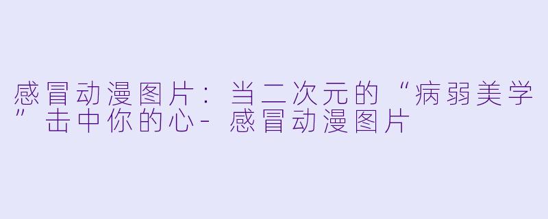 感冒动漫图片:当二次元的“病弱美学”击中你的心-感冒动漫图片