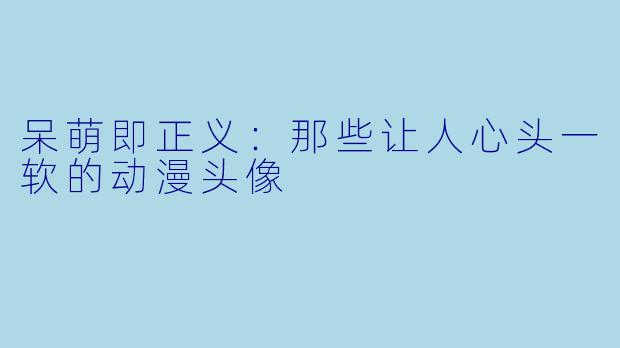 呆萌即正义：那些让人心头一软的动漫头像