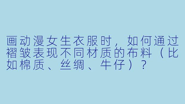 画动漫女生衣服时，如何通过褶皱表现不同材质的布料（比如棉质、丝绸、牛仔）？