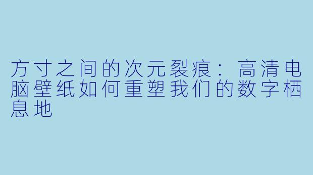 方寸之间的次元裂痕:高清电脑壁纸如何重塑我们的数字栖息地