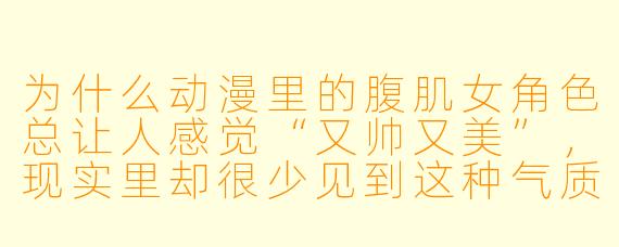为什么动漫里的腹肌女角色总让人感觉“又帅又美”,现实里却很少见到这种气质?