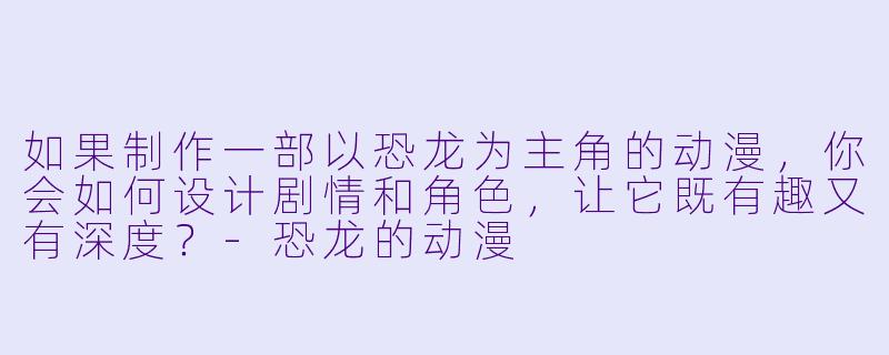 如果制作一部以恐龙为主角的动漫,你会如何设计剧情和角色,让它既有趣又有深度?-恐龙的动漫