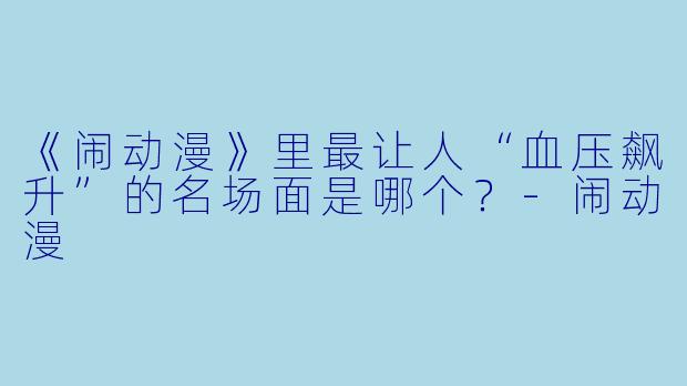 《闹动漫》里最让人“血压飙升”的名场面是哪个?-闹动漫