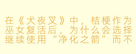 在《犬夜叉》中，桔梗作为巫女复活后，为什么会选择继续使用“净化之箭”而不是像戈薇那样用“破魔之箭”？这是否暗示了她与戈薇本质上的不同？