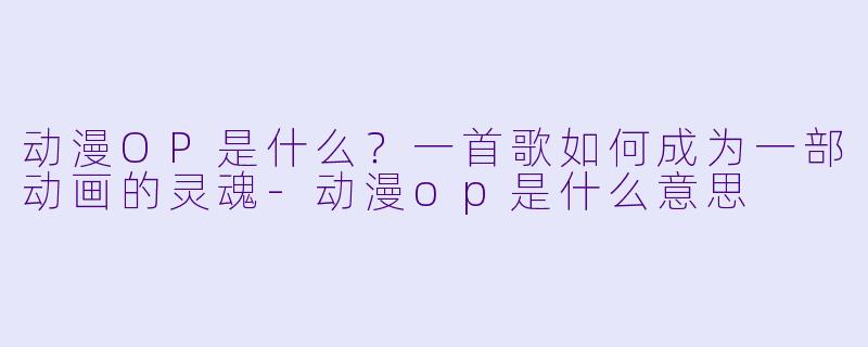 动漫OP是什么？一首歌如何成为一部动画的灵魂-动漫op是什么意思