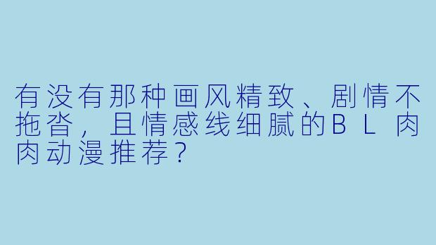 有没有那种画风精致、剧情不拖沓，且情感线细腻的BL肉肉动漫推荐？
