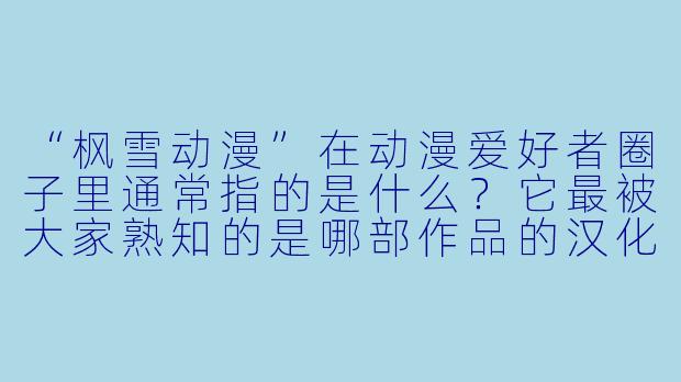 “枫雪动漫”在动漫爱好者圈子里通常指的是什么?它最被大家熟知的是哪部作品的汉化或字幕组作品?-枫雪动漫