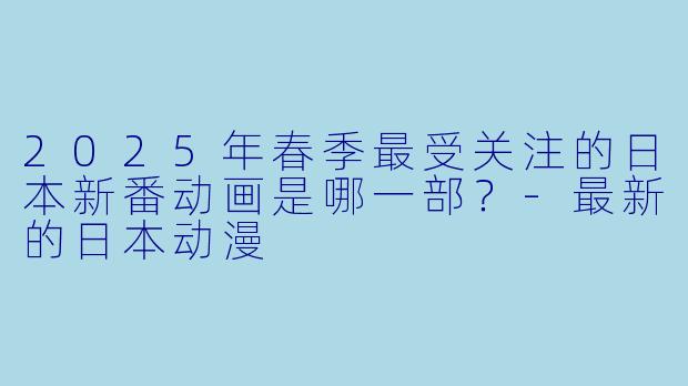 2025年春季最受关注的日本新番动画是哪一部？