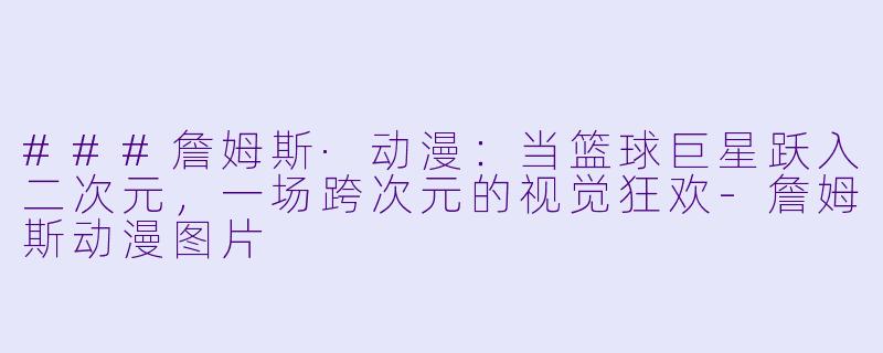 ###詹姆斯·动漫:当篮球巨星跃入二次元,一场跨次元的视觉狂欢-詹姆斯动漫图片