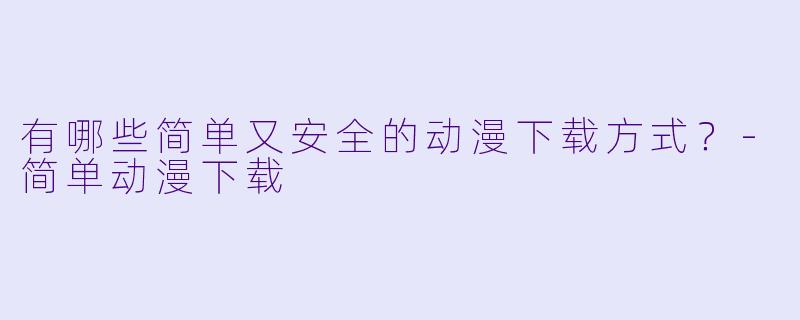 有哪些简单又安全的动漫下载方式？
