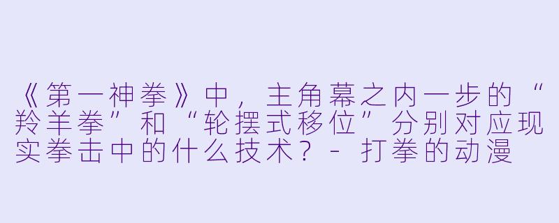 《第一神拳》中，主角幕之内一步的“羚羊拳”和“轮摆式移位”分别对应现实拳击中的什么技术？