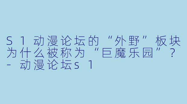 S1动漫论坛的“外野”板块为什么被称为“巨魔乐园”?-动漫论坛s1