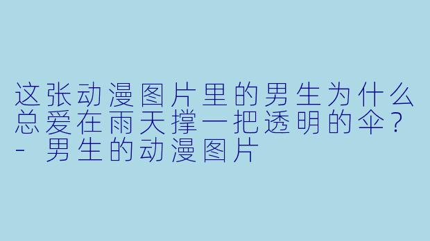 这张动漫图片里的男生为什么总爱在雨天撑一把透明的伞？