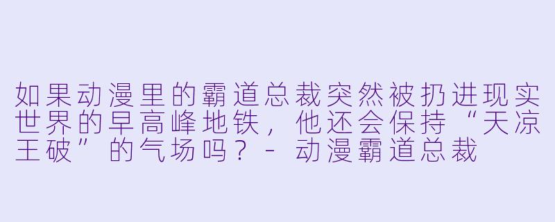 如果动漫里的霸道总裁突然被扔进现实世界的早高峰地铁,他还会保持“天凉王破”的气场吗?-动漫霸道总裁