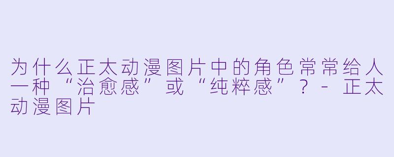 为什么正太动漫图片中的角色常常给人一种“治愈感”或“纯粹感”？-正太动漫图片