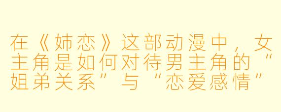 在《姉恋》这部动漫中,女主角是如何对待男主角的“姐弟关系”与“恋爱感情”之间的矛盾的?