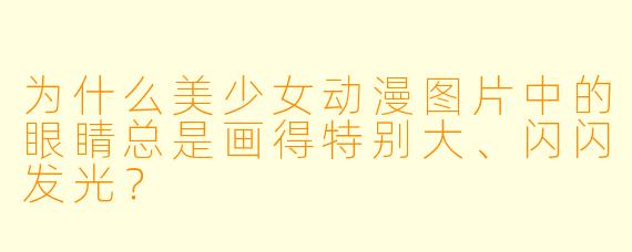 为什么美少女动漫图片中的眼睛总是画得特别大、闪闪发光？