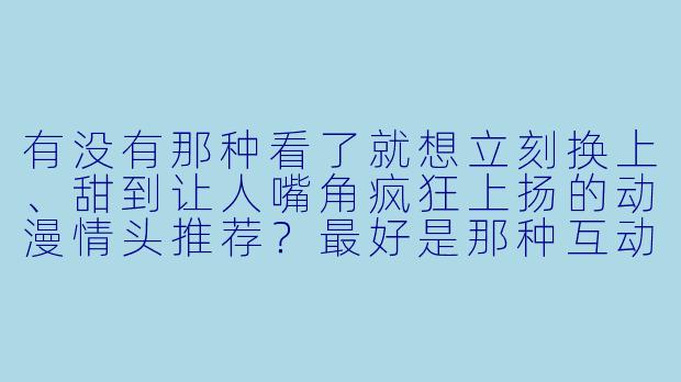 有没有那种看了就想立刻换上、甜到让人嘴角疯狂上扬的动漫情头推荐？最好是那种互动感满满、一看就是一对的！