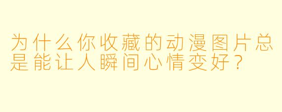 为什么你收藏的动漫图片总是能让人瞬间心情变好?