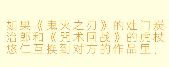 如果《鬼灭之刃》的灶门炭治郎和《咒术回战》的虎杖悠仁互换到对方的作品里,他们各自最可能面临的最大挑战是什么?