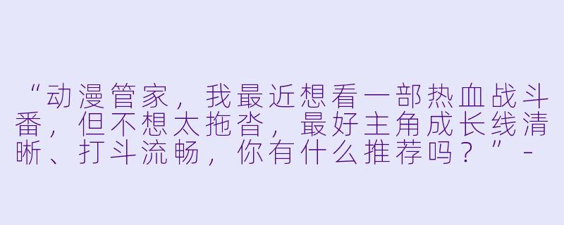 “动漫管家，我最近想看一部热血战斗番，但不想太拖沓，最好主角成长线清晰、打斗流畅，你有什么推荐吗？”-动漫管家