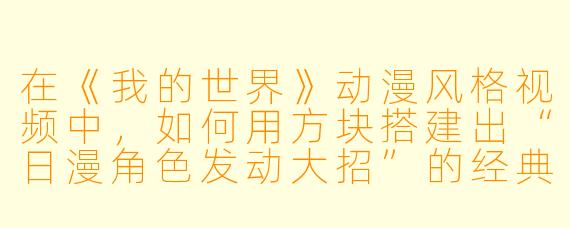 在《我的世界》动漫风格视频中,如何用方块搭建出“日漫角色发动大招”的经典镜头?