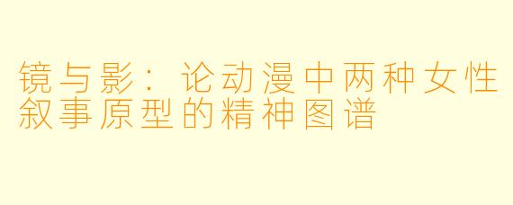 镜与影：论动漫中两种女性叙事原型的精神图谱