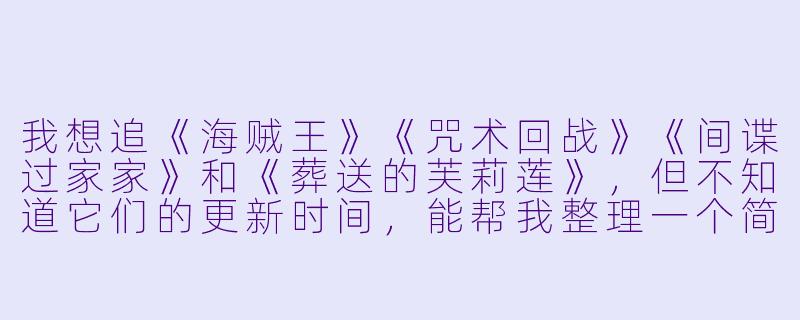 我想追《海贼王》《咒术回战》《间谍过家家》和《葬送的芙莉莲》,但不知道它们的更新时间,能帮我整理一个简单的动漫时间表吗?-动漫时间表