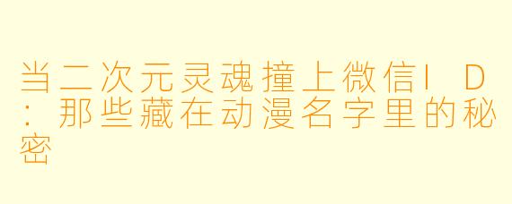 当二次元灵魂撞上微信ID：那些藏在动漫名字里的秘密