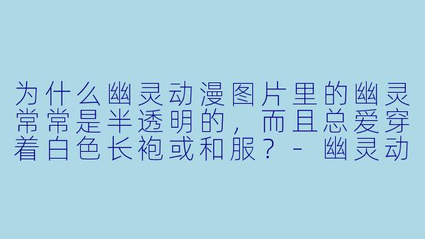 为什么幽灵动漫图片里的幽灵常常是半透明的,而且总爱穿着白色长袍或和服?-幽灵动漫图片