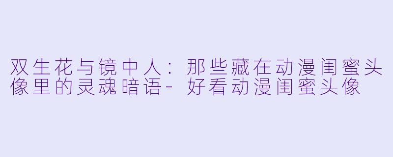 双生花与镜中人:那些藏在动漫闺蜜头像里的灵魂暗语-好看动漫闺蜜头像