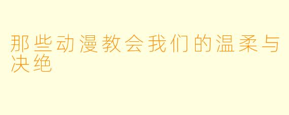 那些动漫教会我们的温柔与决绝