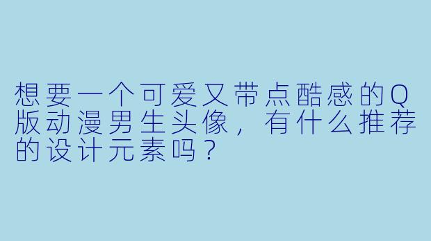 想要一个可爱又带点酷感的Q版动漫男生头像,有什么推荐的设计元素吗?