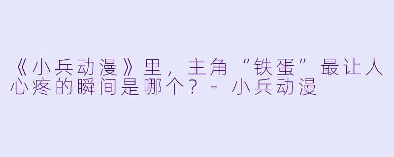 《小兵动漫》里，主角“铁蛋”最让人心疼的瞬间是哪个？