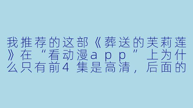 我推荐的这部《葬送的芙莉莲》在“看动漫app”上为什么只有前4集是高清,后面的集数突然变成标清甚至有些地方还卡顿?是app的问题还是资源的问题?-看动漫app