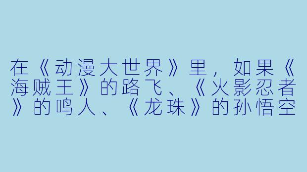 在《动漫大世界》里,如果《海贼王》的路飞、《火影忍者》的鸣人、《龙珠》的孙悟空和《咒术回战》的虎杖悠仁一起组队去参加“动漫美食节”,他们最可能因为什么而打起来?-动漫大世界