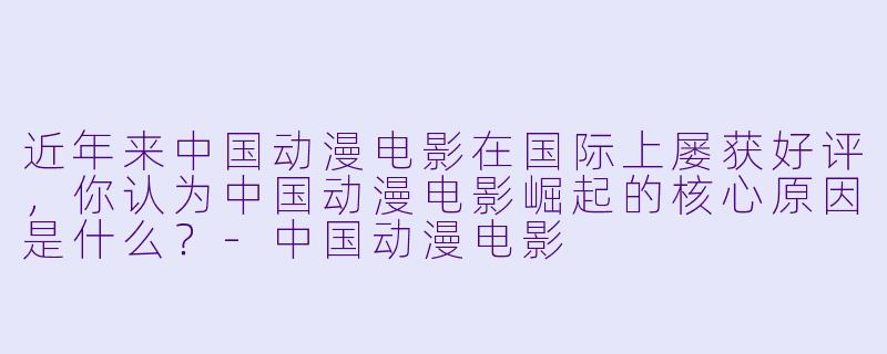 近年来中国动漫电影在国际上屡获好评,你认为中国动漫电影崛起的核心原因是什么?-中国动漫电影
