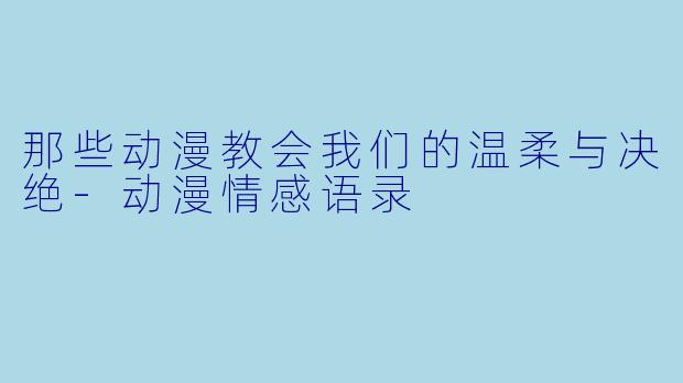 那些动漫教会我们的温柔与决绝-动漫情感语录