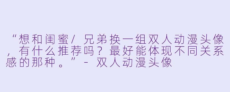“想和闺蜜/兄弟换一组双人动漫头像，有什么推荐吗？最好能体现不同关系感的那种。”
