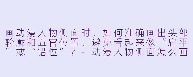 画动漫人物侧面时，如何准确画出头部轮廓和五官位置，避免看起来像“扁平”或“错位”？-动漫人物侧面怎么画