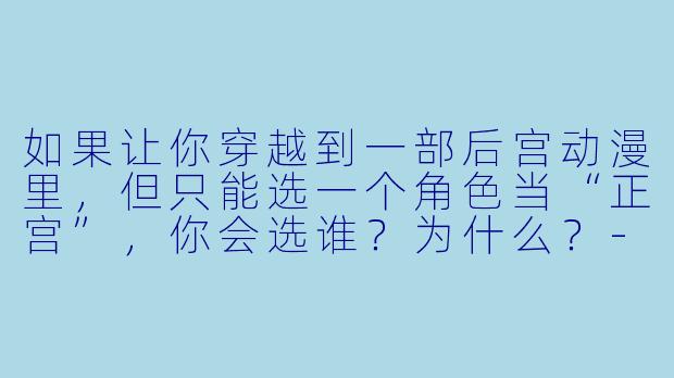 如果让你穿越到一部后宫动漫里,但只能选一个角色当“正宫”,你会选谁?为什么?-动漫 后宫