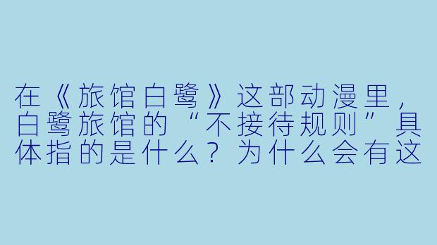 在《旅馆白鹭》这部动漫里,白鹭旅馆的“不接待规则”具体指的是什么?为什么会有这样的设定?-旅馆白鹭动漫