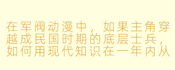 在军阀动漫中,如果主角穿越成民国时期的底层士兵,如何用现代知识在一年内从杂牌军逆袭成控制三省的军阀?