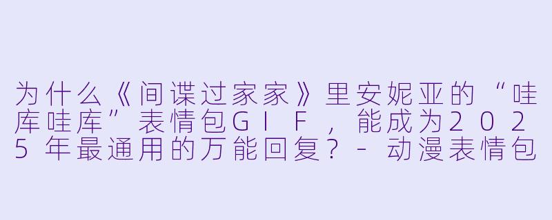 为什么《间谍过家家》里安妮亚的“哇库哇库”表情包GIF,能成为2025年最通用的万能回复?-动漫表情包gif