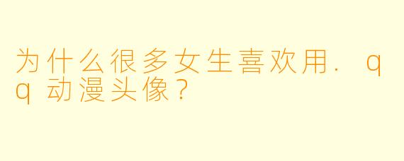 为什么很多女生喜欢用.qq动漫头像?