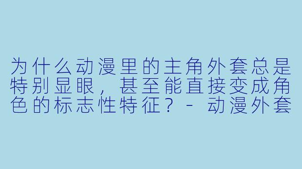 为什么动漫里的主角外套总是特别显眼，甚至能直接变成角色的标志性特征？-动漫外套