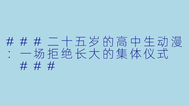 ###二十五岁的高中生动漫:一场拒绝长大的集体仪式
###